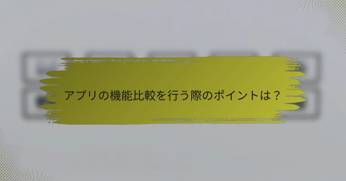 アプリの機能比較を行う際のポイントは？