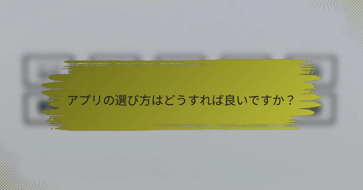 アプリの選び方はどうすれば良いですか？