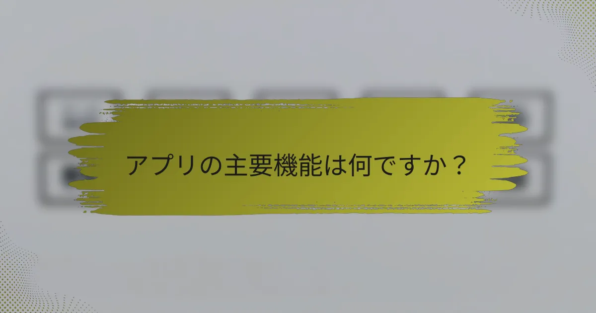 アプリの主要機能は何ですか？