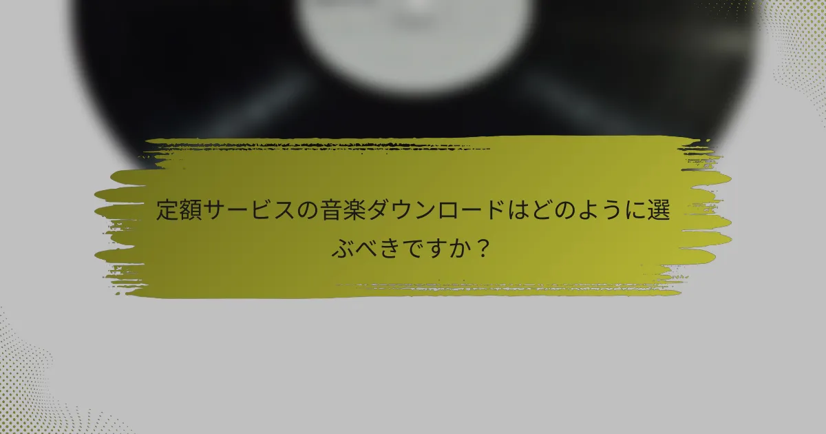 定額サービスの音楽ダウンロードはどのように選ぶべきですか？