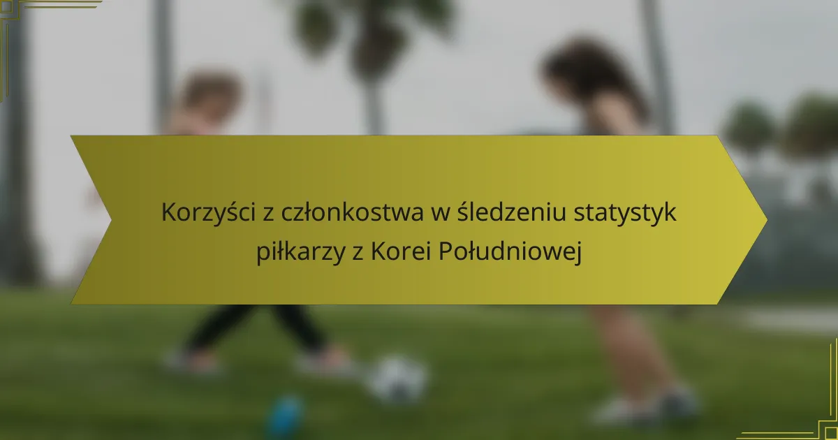 Korzyści z członkostwa w śledzeniu statystyk piłkarzy z Korei Południowej