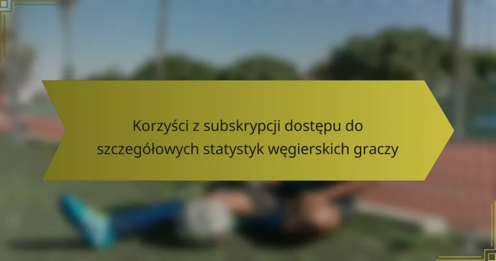 Korzyści z subskrypcji dostępu do szczegółowych statystyk węgierskich graczy
