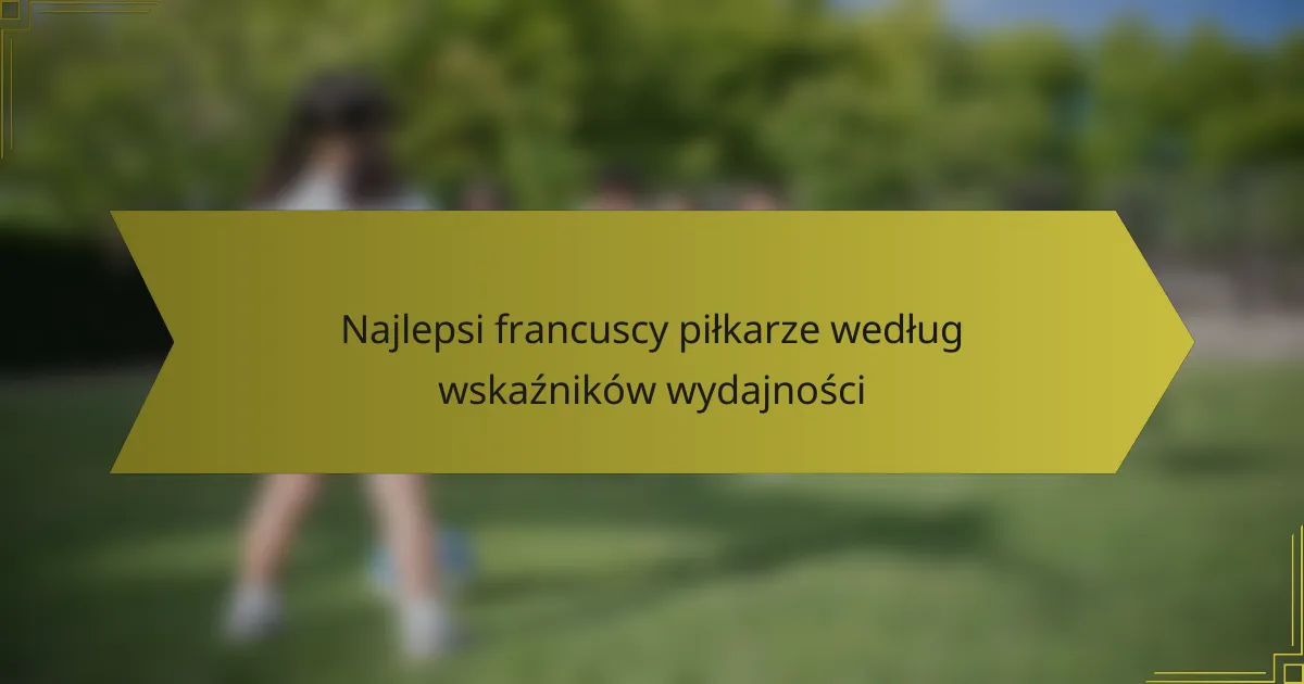 Najlepsi francuscy piłkarze według wskaźników wydajności