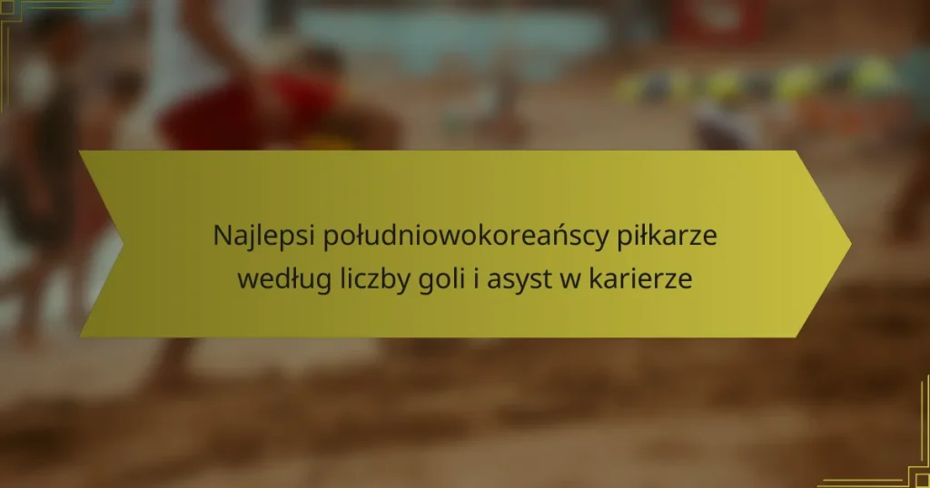 Najlepsi południowokoreańscy piłkarze według liczby goli i asyst w karierze