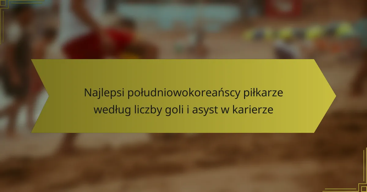 Najlepsi południowokoreańscy piłkarze według liczby goli i asyst w karierze