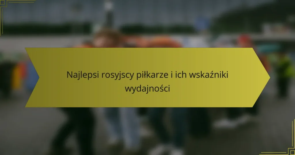 Najlepsi rosyjscy piłkarze i ich wskaźniki wydajności