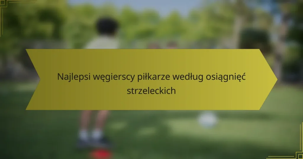 Najlepsi węgierscy piłkarze według osiągnięć strzeleckich