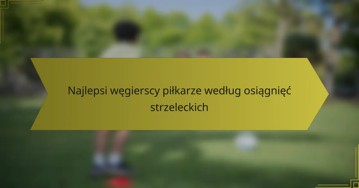 Najlepsi węgierscy piłkarze według osiągnięć strzeleckich