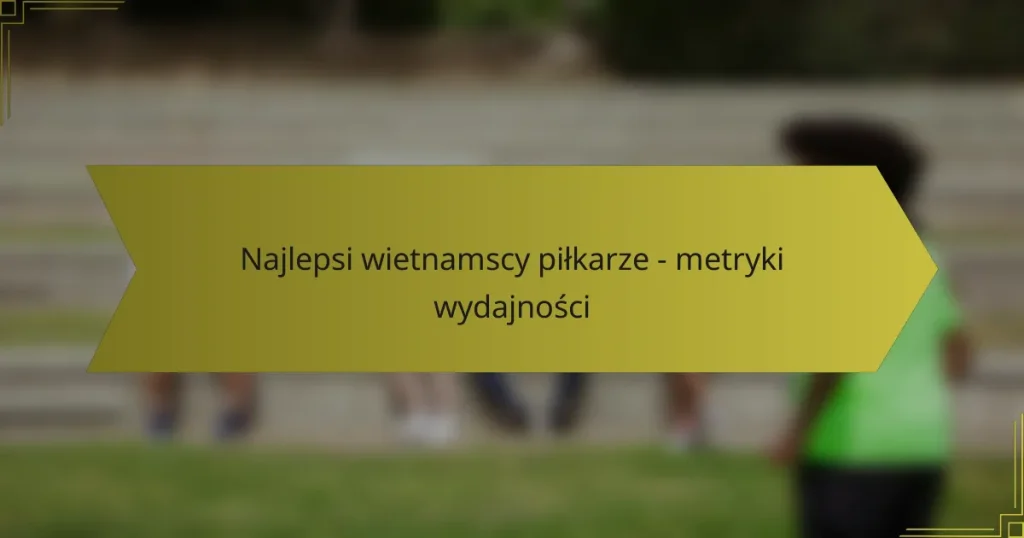 Najlepsi wietnamscy piłkarze – metryki wydajności