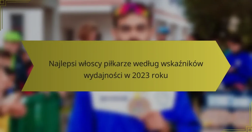 Najlepsi włoscy piłkarze według wskaźników wydajności w 2023 roku