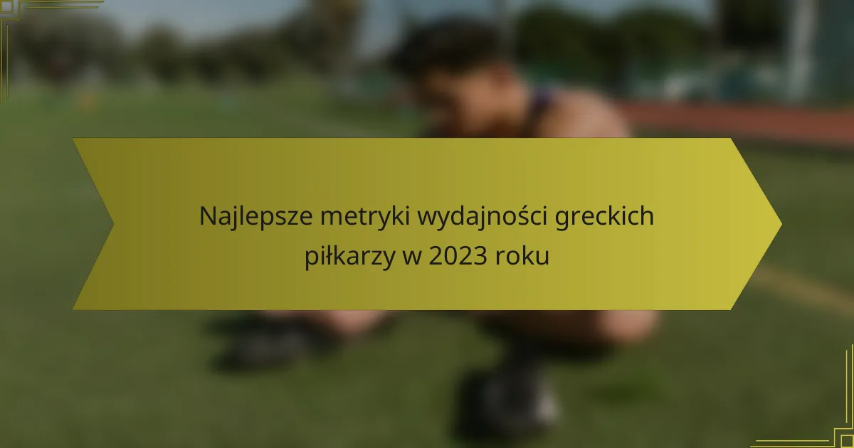 Najlepsze metryki wydajności greckich piłkarzy w 2023 roku