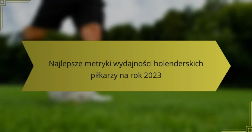 Najlepsze metryki wydajności holenderskich piłkarzy na rok 2023
