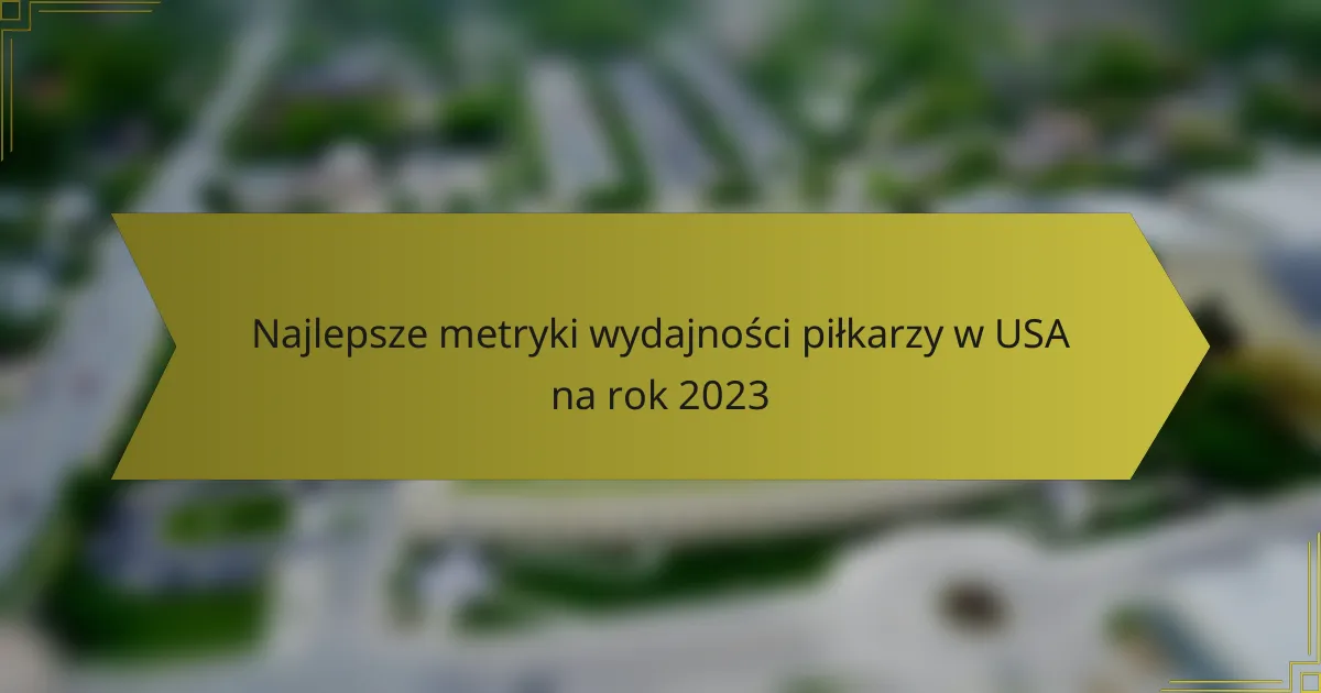 Najlepsze metryki wydajności piłkarzy w USA na rok 2023