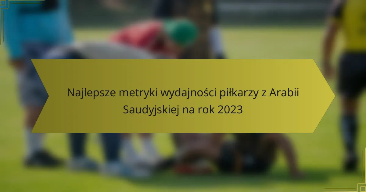 Najlepsze metryki wydajności piłkarzy z Arabii Saudyjskiej na rok 2023
