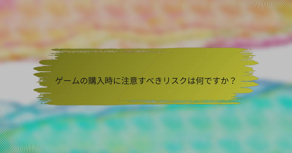 ゲームの購入時に注意すべきリスクは何ですか？
