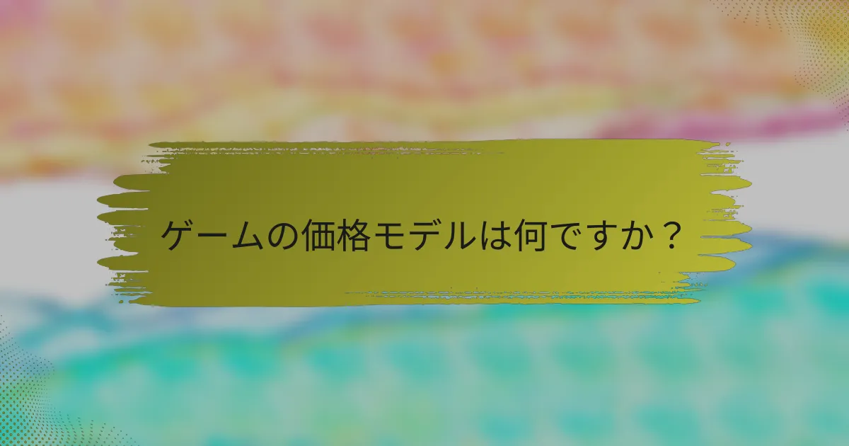 ゲームの価格モデルは何ですか？