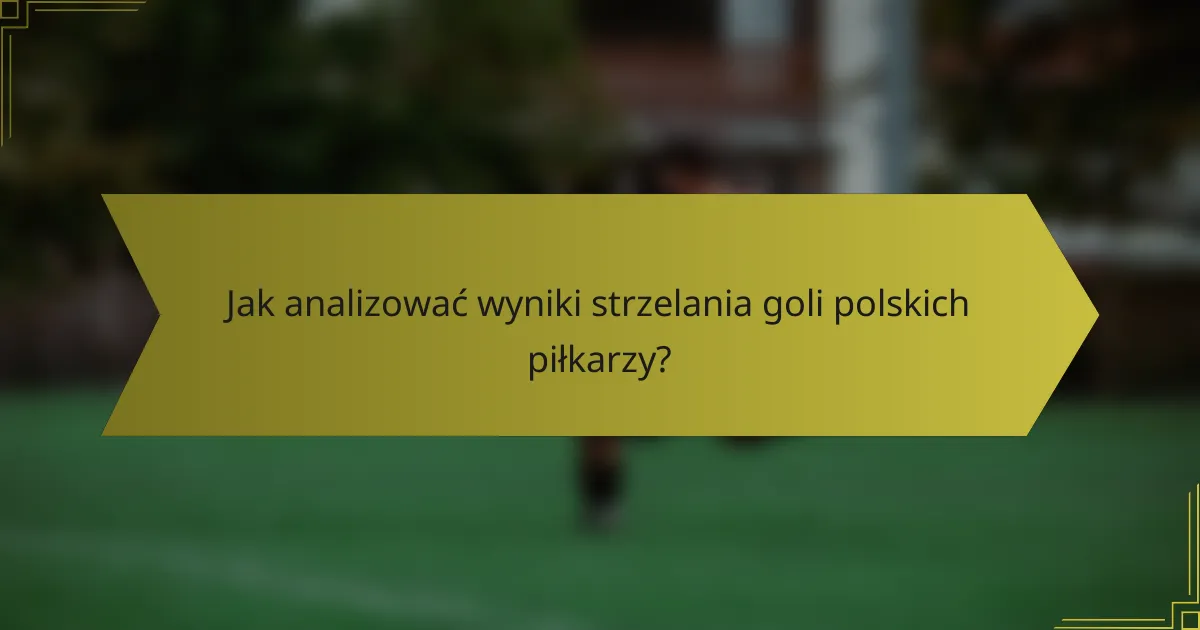 Jak analizować wyniki strzelania goli polskich piłkarzy?