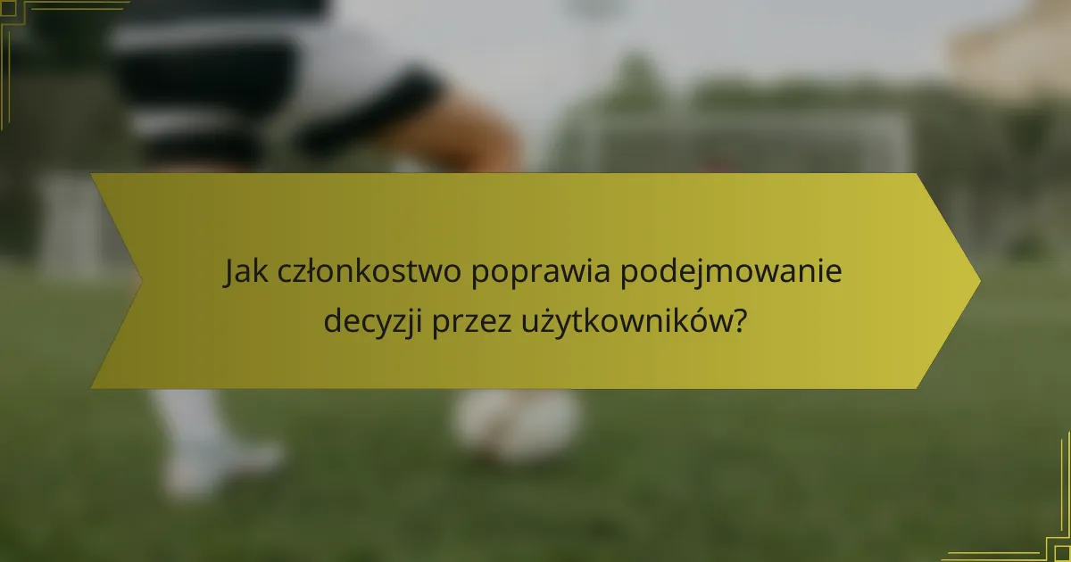 Jak członkostwo poprawia podejmowanie decyzji przez użytkowników?