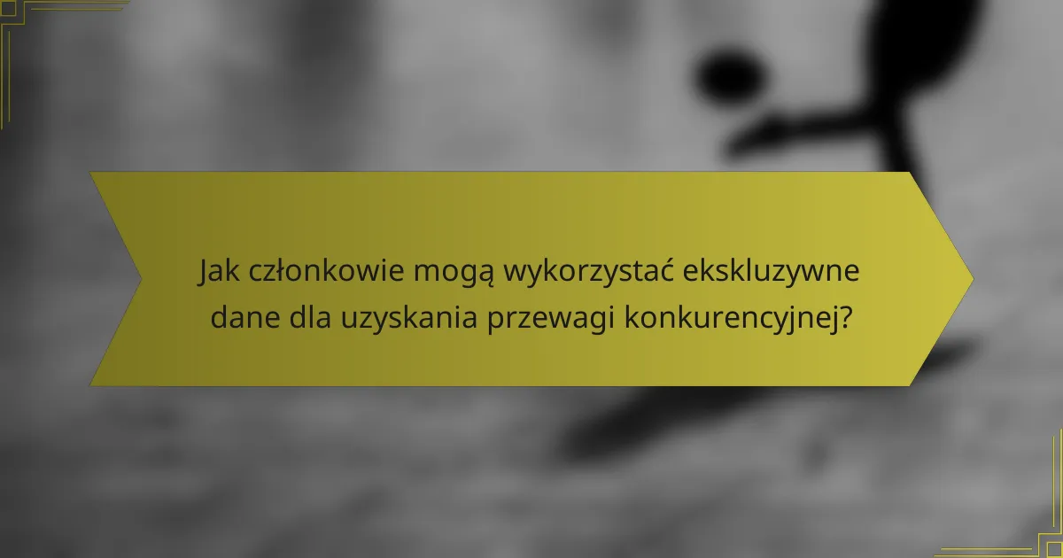 Jak członkowie mogą wykorzystać ekskluzywne dane dla uzyskania przewagi konkurencyjnej?