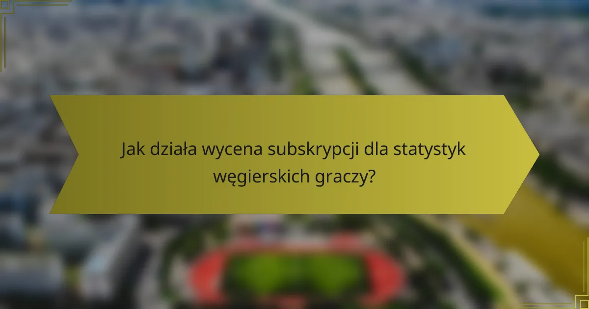 Jak działa wycena subskrypcji dla statystyk węgierskich graczy?