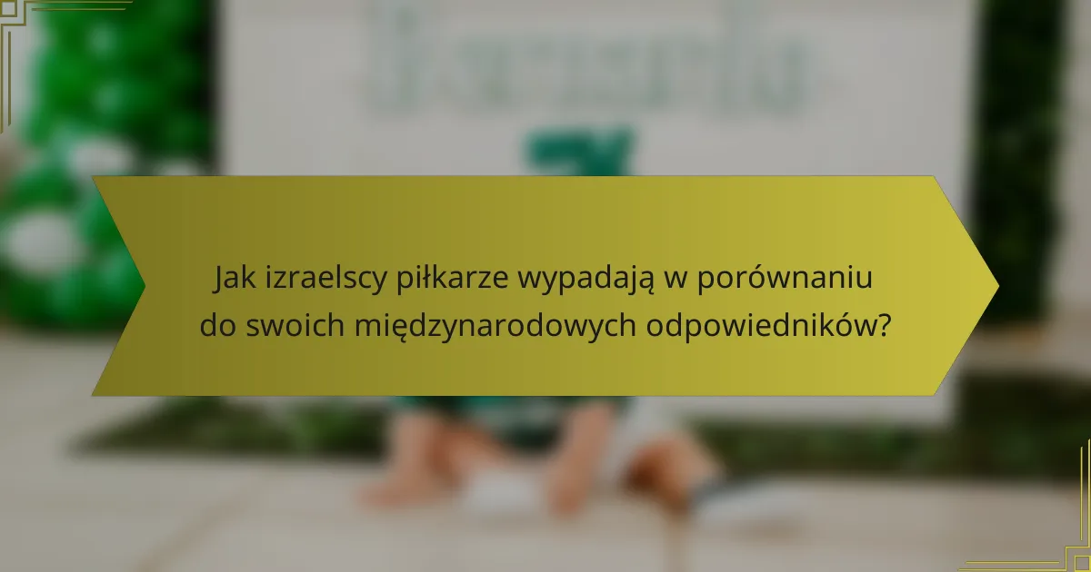 Jak izraelscy piłkarze wypadają w porównaniu do swoich międzynarodowych odpowiedników?