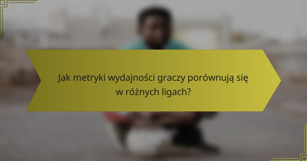 Jak metryki wydajności graczy porównują się w różnych ligach?
