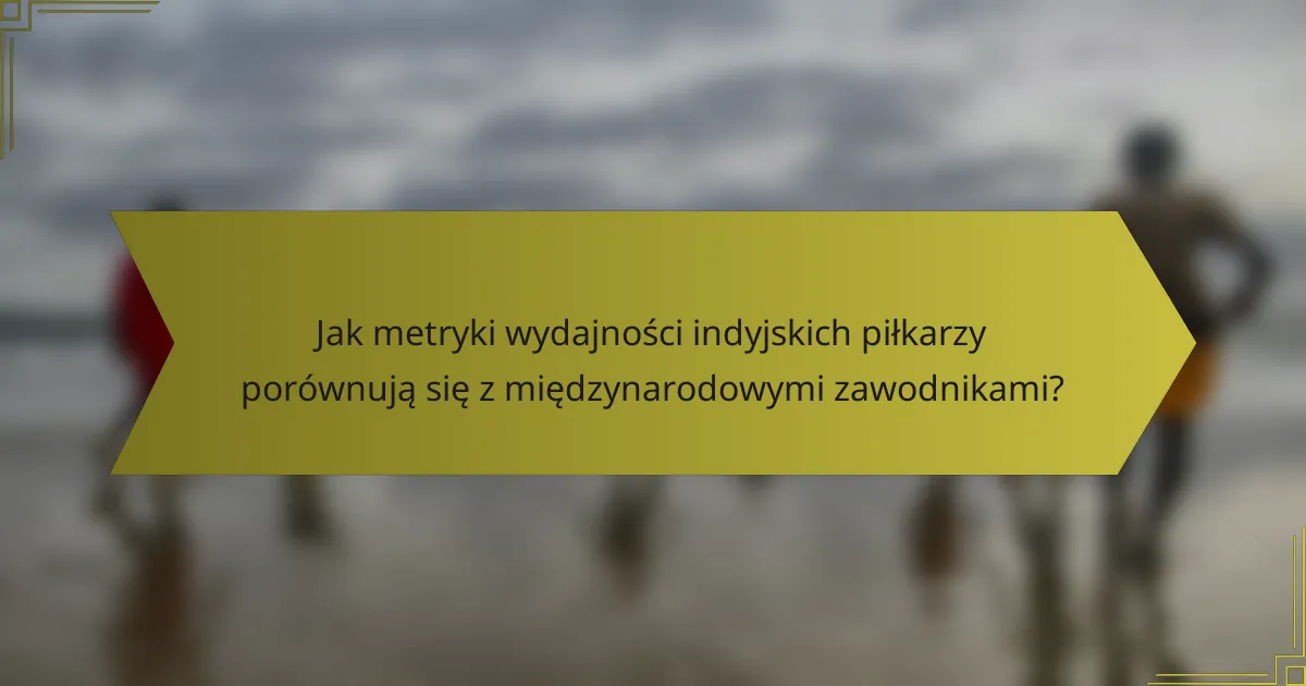 Jak metryki wydajności indyjskich piłkarzy porównują się z międzynarodowymi zawodnikami?