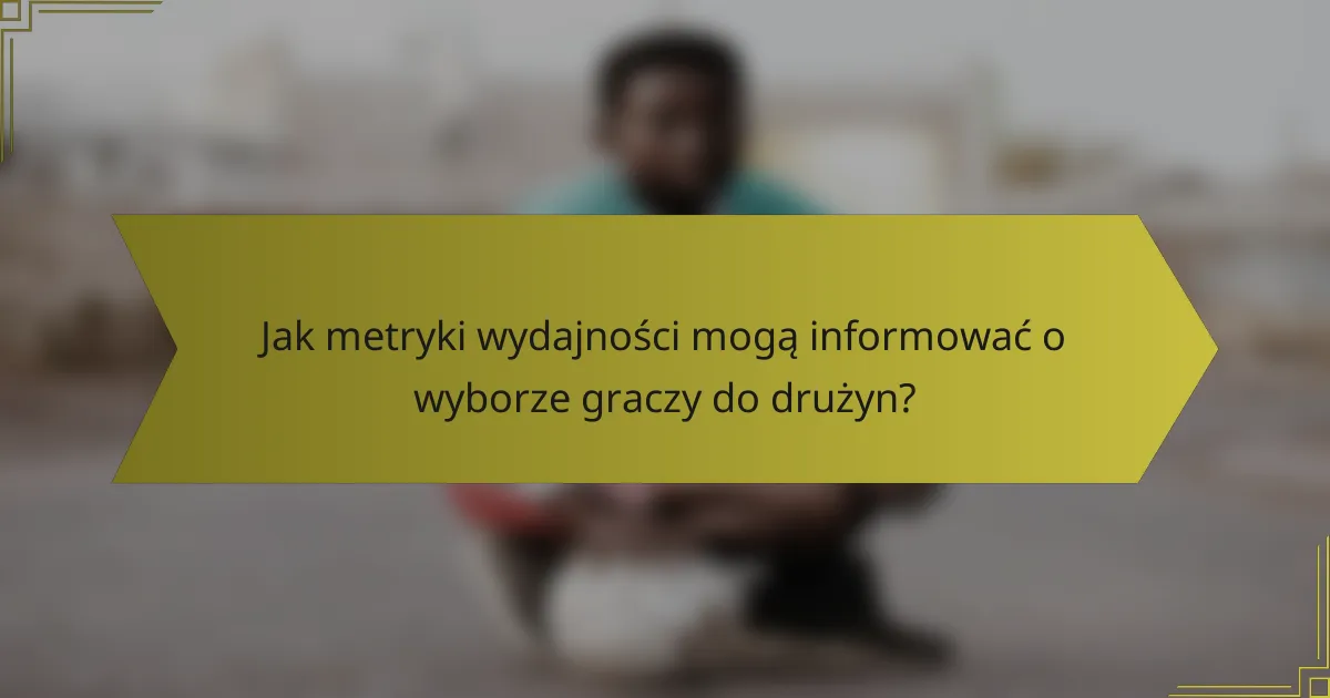 Jak metryki wydajności mogą informować o wyborze graczy do drużyn?