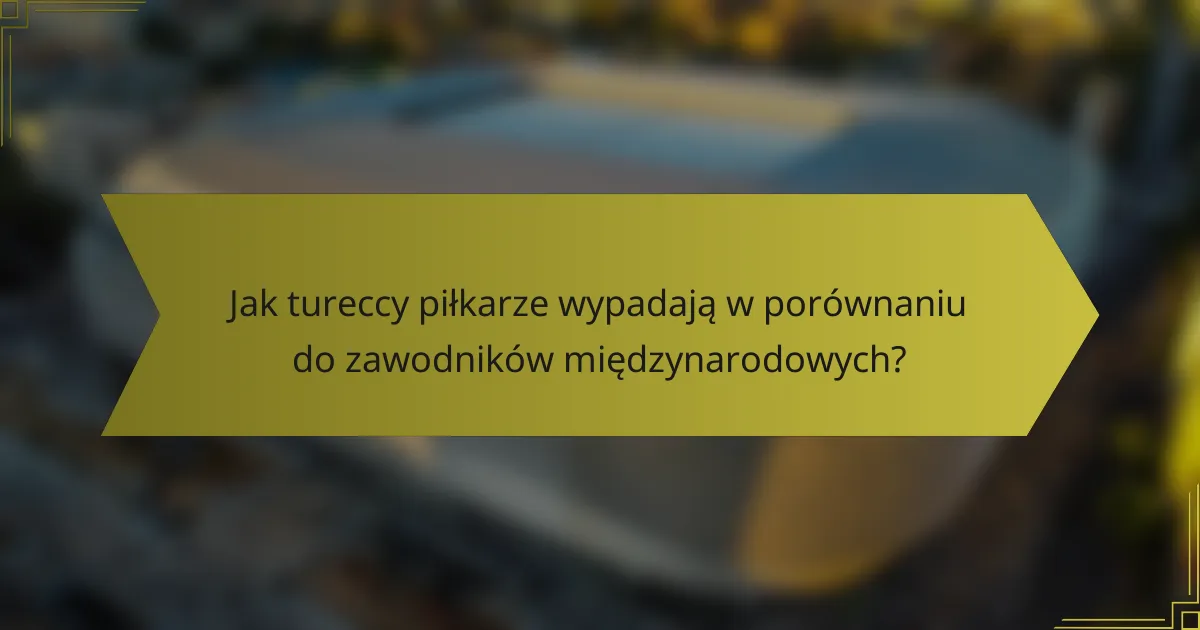 Jak tureccy piłkarze wypadają w porównaniu do zawodników międzynarodowych?