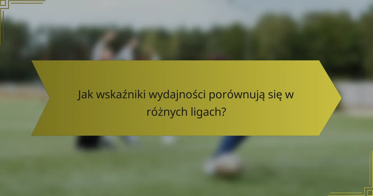 Jak wskaźniki wydajności porównują się w różnych ligach?