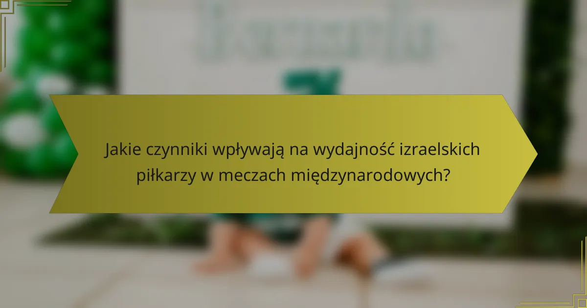 Jakie czynniki wpływają na wydajność izraelskich piłkarzy w meczach międzynarodowych?