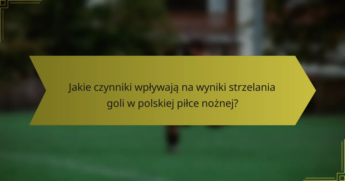 Jakie czynniki wpływają na wyniki strzelania goli w polskiej piłce nożnej?