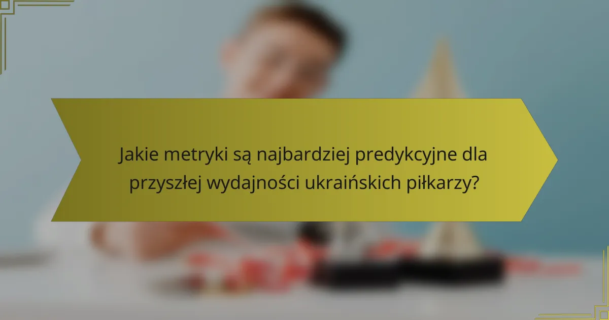 Jakie metryki są najbardziej predykcyjne dla przyszłej wydajności ukraińskich piłkarzy?