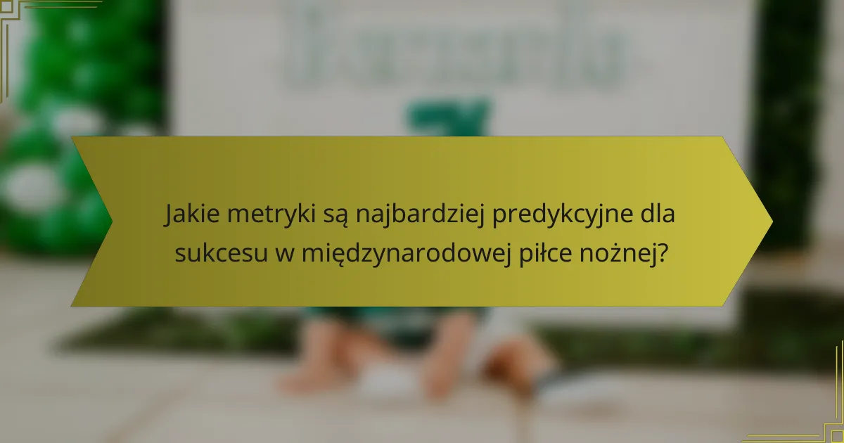 Jakie metryki są najbardziej predykcyjne dla sukcesu w międzynarodowej piłce nożnej?