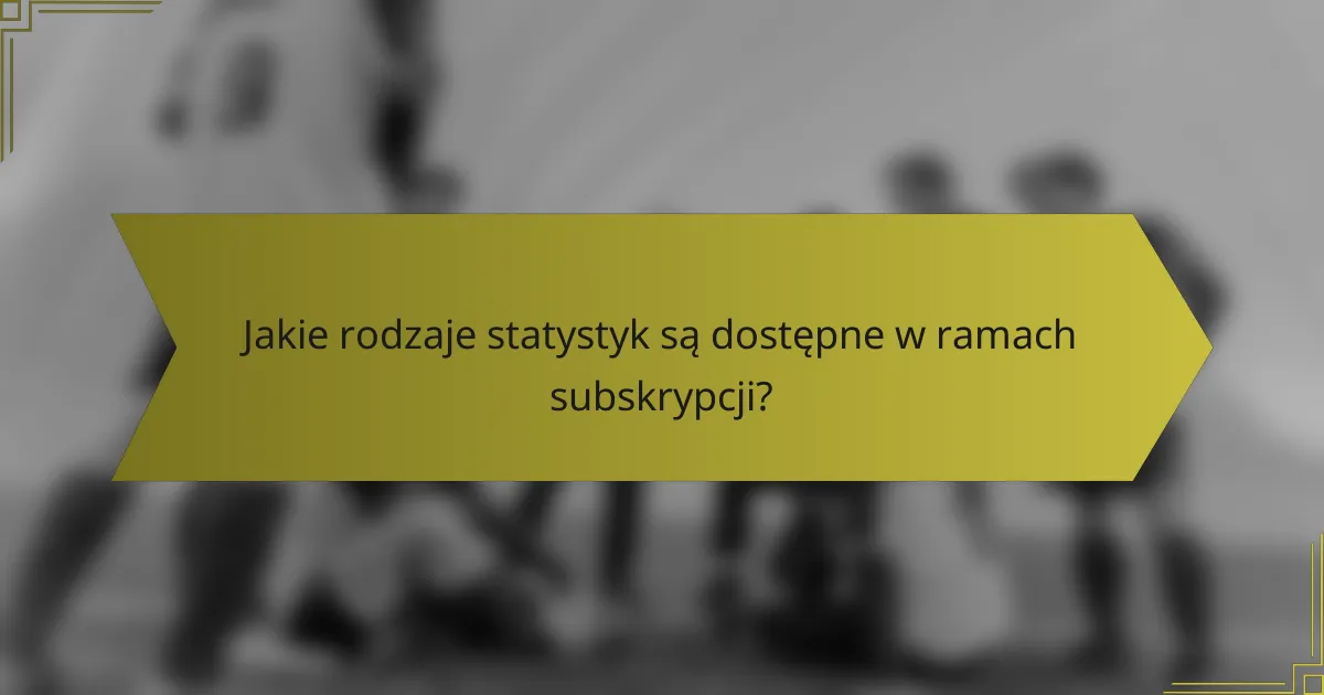 Jakie rodzaje statystyk są dostępne w ramach subskrypcji?