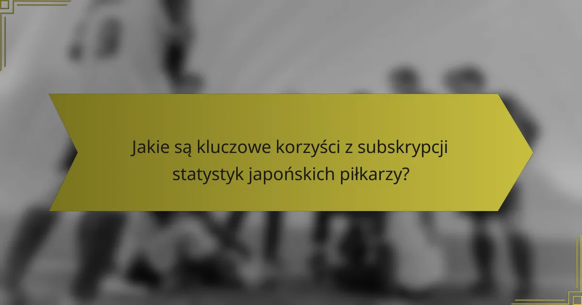 Jakie są kluczowe korzyści z subskrypcji statystyk japońskich piłkarzy?
