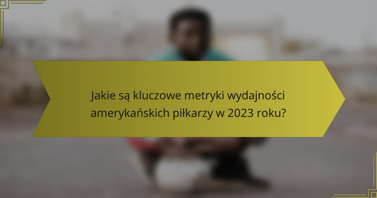 Jakie są kluczowe metryki wydajności amerykańskich piłkarzy w 2023 roku?