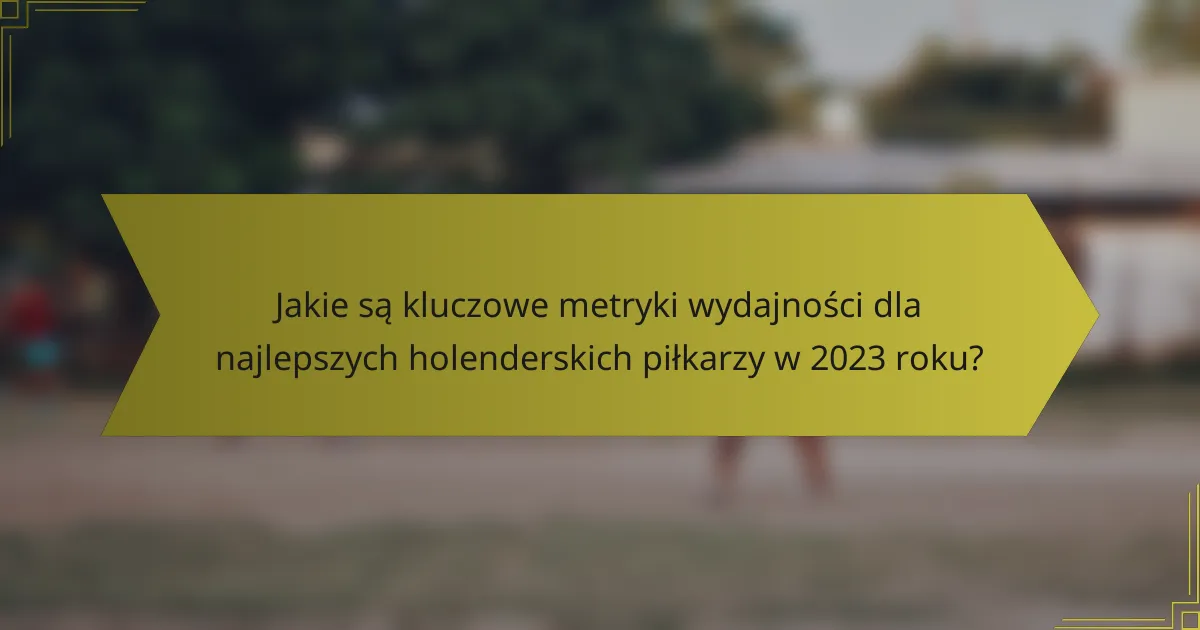 Jakie są kluczowe metryki wydajności dla najlepszych holenderskich piłkarzy w 2023 roku?