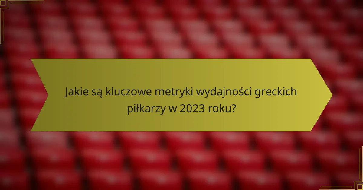 Jakie są kluczowe metryki wydajności greckich piłkarzy w 2023 roku?