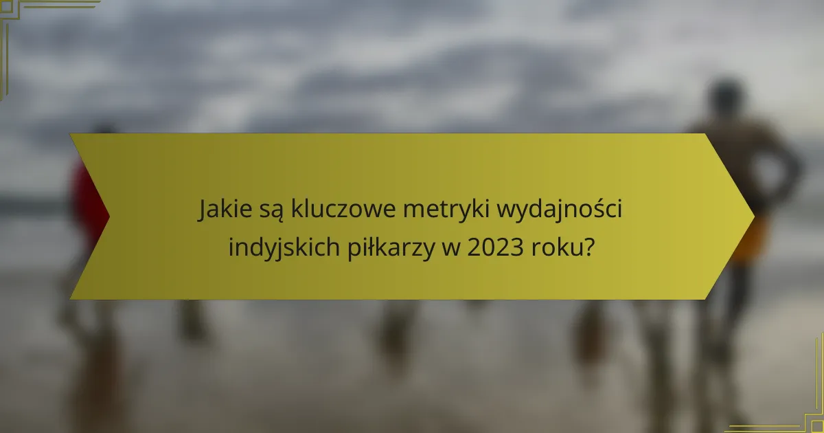 Jakie są kluczowe metryki wydajności indyjskich piłkarzy w 2023 roku?