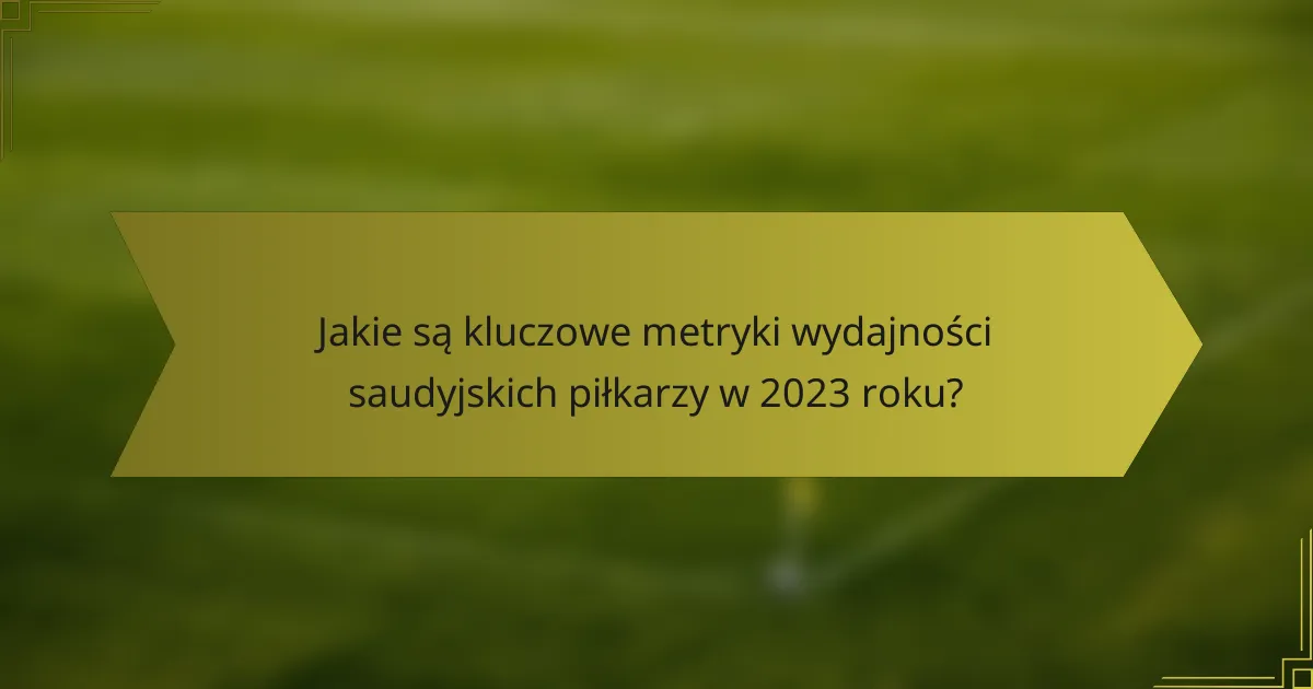 Jakie są kluczowe metryki wydajności saudyjskich piłkarzy w 2023 roku?
