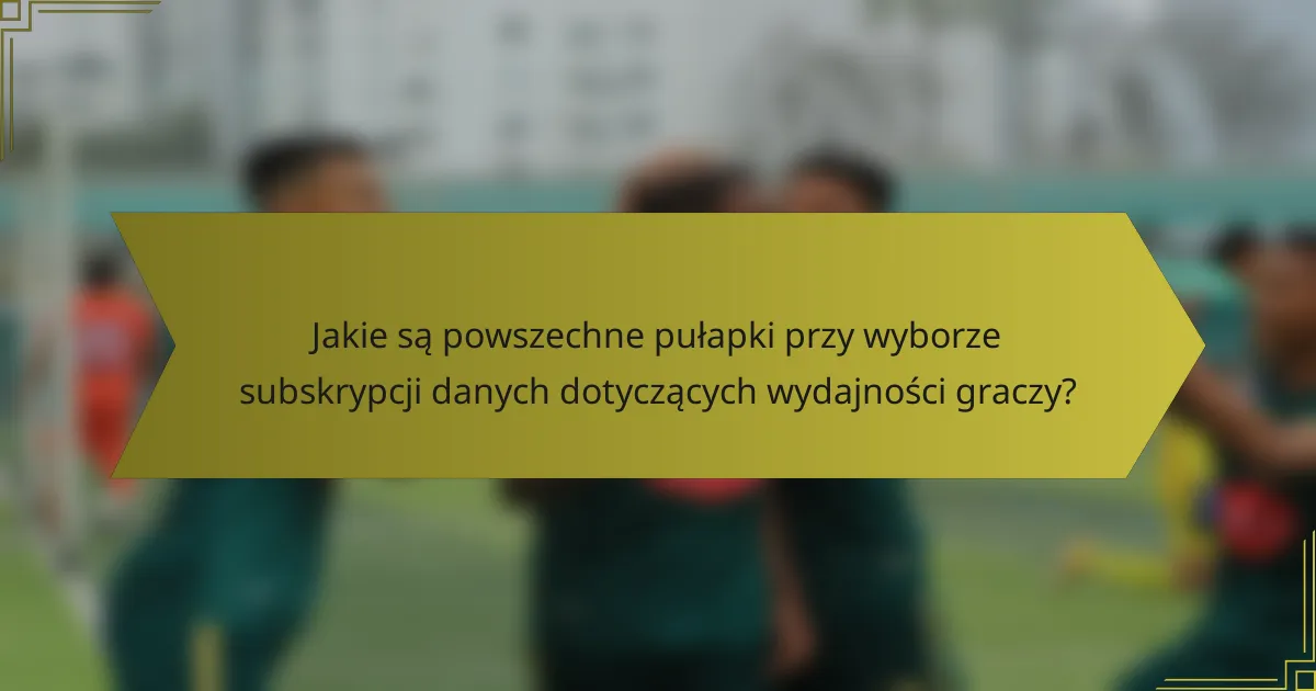 Jakie są powszechne pułapki przy wyborze subskrypcji danych dotyczących wydajności graczy?