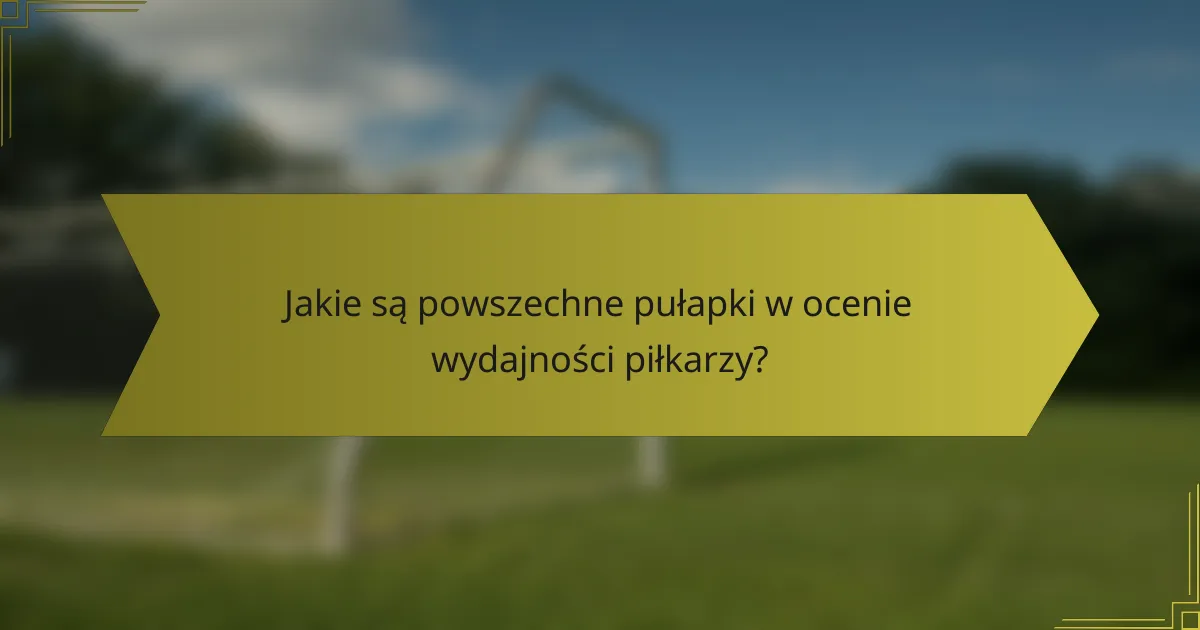 Jakie są powszechne pułapki w ocenie wydajności piłkarzy?
