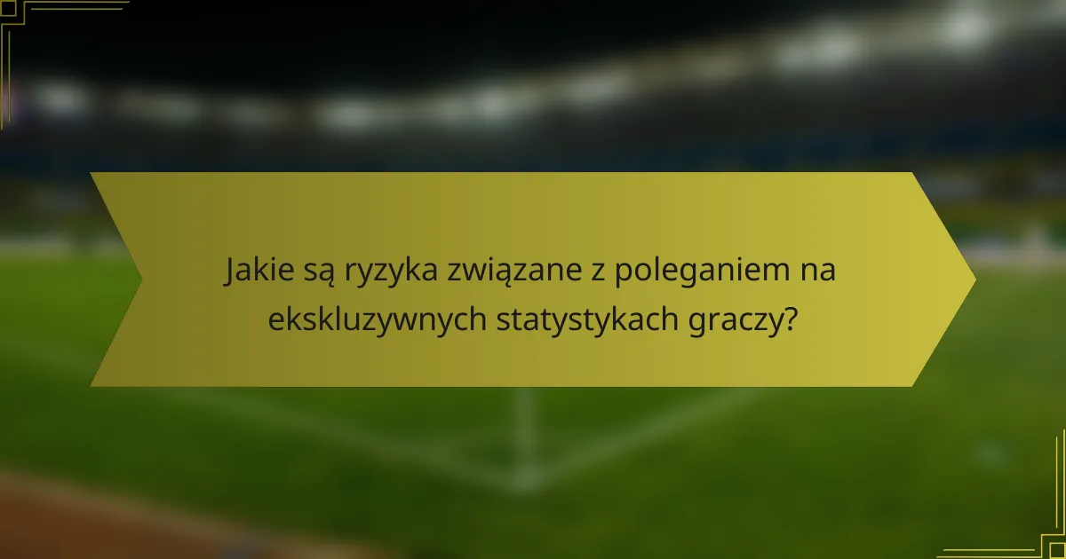 Jakie są ryzyka związane z poleganiem na ekskluzywnych statystykach graczy?