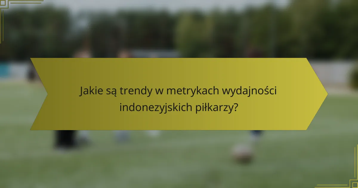 Jakie są trendy w metrykach wydajności indonezyjskich piłkarzy?