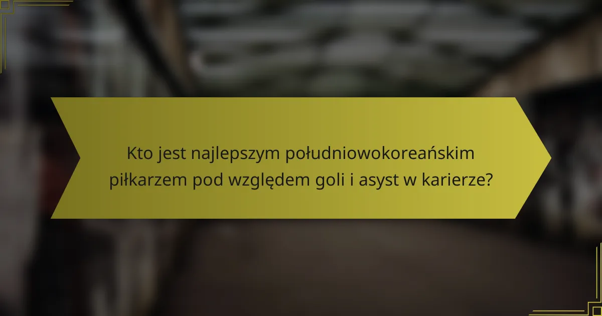 Kto jest najlepszym południowokoreańskim piłkarzem pod względem goli i asyst w karierze?