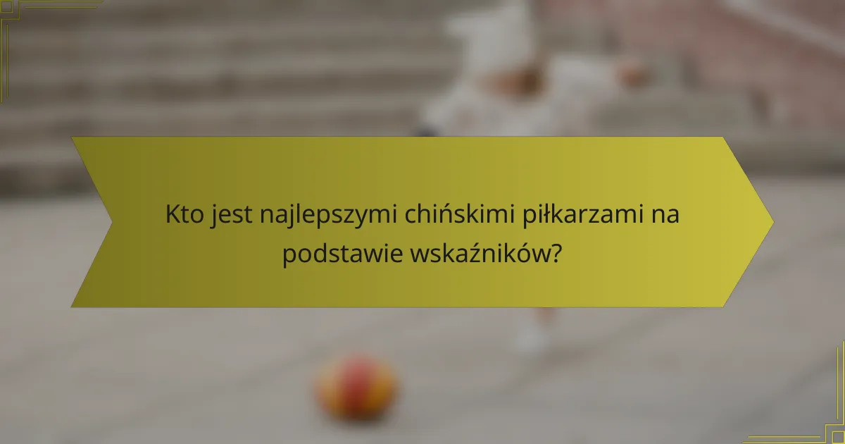 Kto jest najlepszymi chińskimi piłkarzami na podstawie wskaźników?