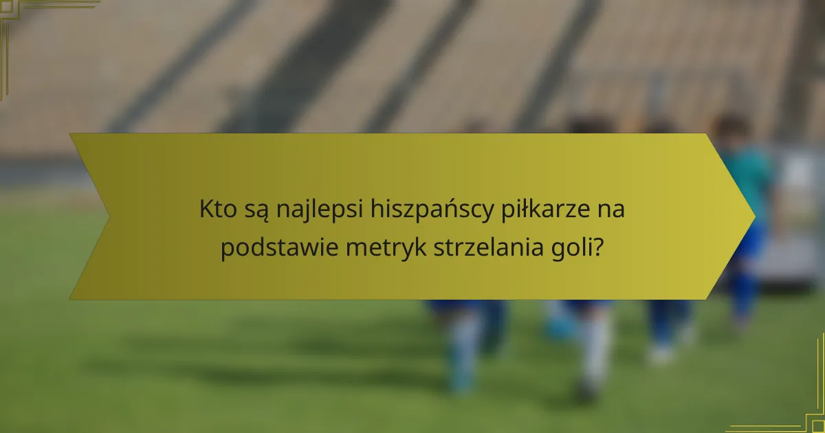 Kto są najlepsi hiszpańscy piłkarze na podstawie metryk strzelania goli?