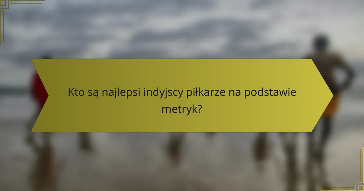 Kto są najlepsi indyjscy piłkarze na podstawie metryk?