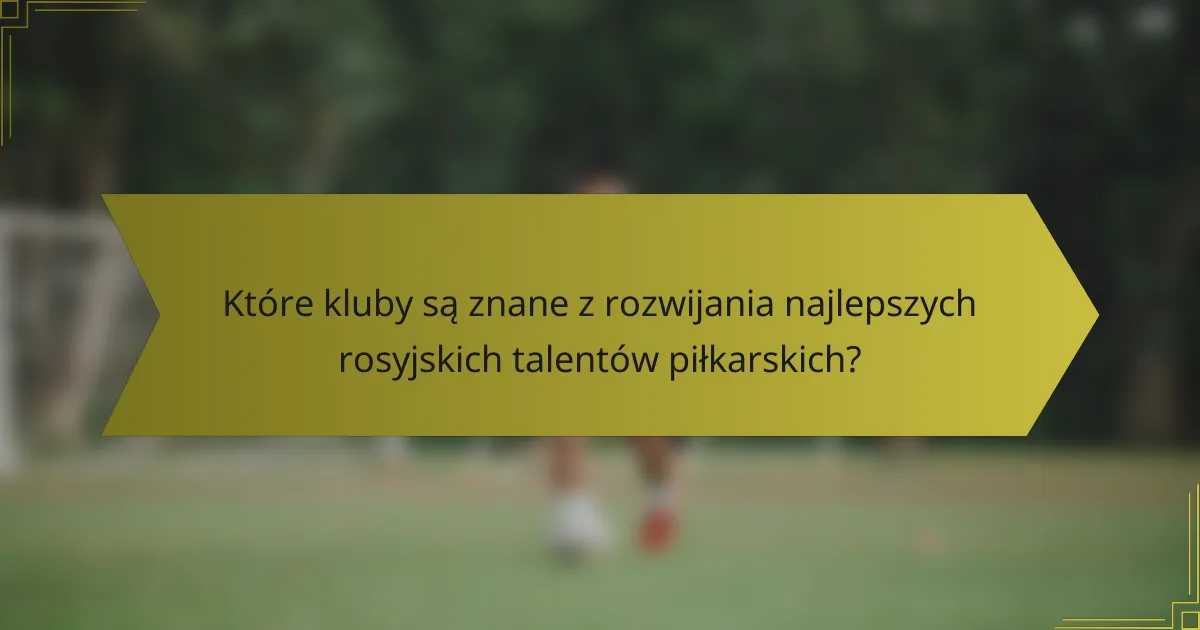 Które kluby są znane z rozwijania najlepszych rosyjskich talentów piłkarskich?